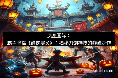 凤凰国际：霸主降临《群侠演义》：揭秘刀剑神技的巅峰之作