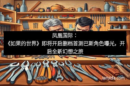 凤凰国际：《如果的世界》即将开启删档首测巴斯角色曝光，开启全新幻想之旅