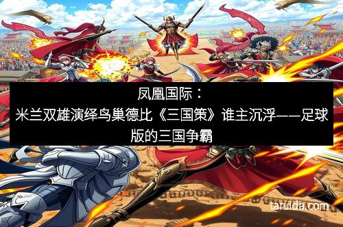 凤凰国际：米兰双雄演绎鸟巢德比《三国策》谁主沉浮——足球版的三国争霸